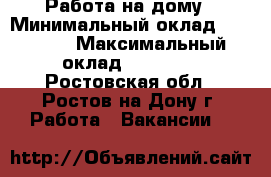 Работа на дому › Минимальный оклад ­ 15 000 › Максимальный оклад ­ 25 000 - Ростовская обл., Ростов-на-Дону г. Работа » Вакансии   